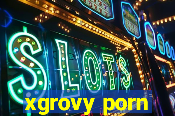 xgrovy porn